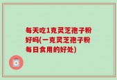 每天吃1克灵芝孢子粉好吗(一克灵芝孢子粉每日食用的好处)
