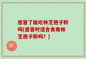 感冒了能吃林芝孢子粉吗(感冒时适合食用林芝孢子粉吗？)