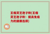 王瘦灵芝孢子粉(王瘦灵芝孢子粉：提高免疫力的健康选择)