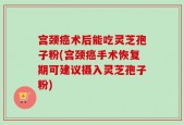 宫颈癌术后能吃灵芝孢子粉(宫颈癌手术恢复期可建议摄入灵芝孢子粉)