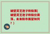 破壁灵芝孢子粉股票(破壁灵芝孢子粉股价震荡，未来股市展望如何？)
