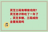 灵芝三萜有哪些功效？灵芝孢子粉吃了一年了，灵芝多糖、三萜成份含量双高吗
