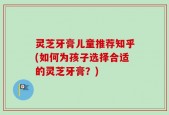 灵芝牙膏儿童推荐知乎(如何为孩子选择合适的灵芝牙膏？)