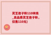 灵芝孢子粉110块钱_高品质灵芝孢子粉，仅售110元)