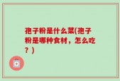 孢子粉是什么菜(孢子粉是哪种食材，怎么吃？)