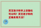 灵芝孢子粉早上空腹吃可以吗？灵芝孢子粉的正确食用方法？