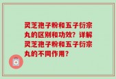 灵芝孢子粉和五子衍宗丸的区别和功效？详解灵芝孢子粉和五子衍宗丸的不同作用？