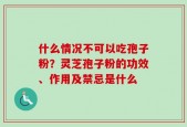 什么情况不可以吃孢子粉？灵芝孢子粉的功效、作用及禁忌是什么