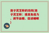 孢子灵芝粉的功效(孢子灵芝粉：提高免疫力、调节血糖、促进睡眠)