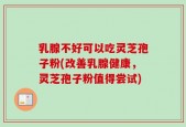 乳腺不好可以吃灵芝孢子粉(改善乳腺健康，灵芝孢子粉值得尝试)