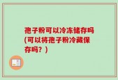 孢子粉可以冷冻储存吗(可以将孢子粉冷藏保存吗？)
