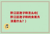 黔江区孢子粉怎么吃(黔江区孢子粉的食用方法是什么？)