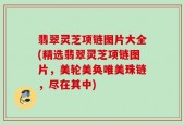 翡翠灵芝项链图片大全(精选翡翠灵芝项链图片，美轮美奂唯美珠链，尽在其中)