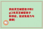 供应灵芝破壁孢子粉2g(2克灵芝破壁孢子粉供应，促进免疫力与健康)