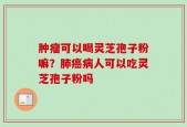 肿瘤可以喝灵芝孢子粉嘛？肺癌病人可以吃灵芝孢子粉吗