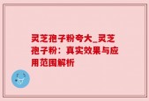 灵芝孢子粉夸大_灵芝孢子粉：真实效果与应用范围解析