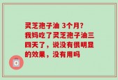 灵芝孢子油 3个月？我妈吃了灵芝孢子油三四天了，说没有很明显的效果，没有用吗