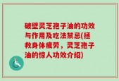 破壁灵芝孢子油的功效与作用及吃法禁忌(拯救身体疲劳，灵芝孢子油的惊人功效介绍)