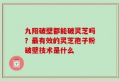 九阳破壁都能破灵芝吗？最有效的灵芝孢子粉破壁技术是什么