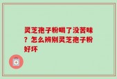 灵芝孢子粉喝了没苦味？怎么辨别灵芝孢子粉好坏