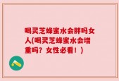 喝灵芝蜂蜜水会胖吗女人(喝灵芝蜂蜜水会增重吗？女性必看！)