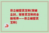 昂立破壁灵芝粉(突破尘封，探索灵芝粉的全新境界——昂立破壁灵芝粉)
