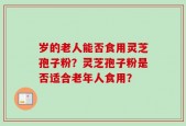 岁的老人能否食用灵芝孢子粉？灵芝孢子粉是否适合老年人食用？