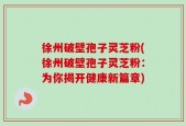 徐州破壁孢子灵芝粉(徐州破壁孢子灵芝粉：为你揭开健康新篇章)
