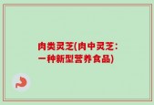 肉类灵芝(肉中灵芝：一种新型营养食品)