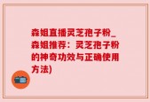 森姐直播灵芝孢子粉_森姐推荐：灵芝孢子粉的神奇功效与正确使用方法)