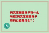 纯灵芝破壁孢子粉什么味道(纯灵芝破壁孢子粉的口感是什么？)
