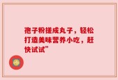 孢子粉搓成丸子，轻松打造美味营养小吃，赶快试试”