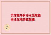 灵芝孢子粉冲水温度指南让你喝得更健康