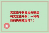 灵芝孢子粉能治失眠症吗灵芝孢子粉：一种有效的失眠症治疗？)