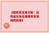 《探究灵芝孢子粉：功效成分及在健康养生领域的应用》