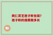 同仁灵芝孢子粉包装？孢子粉的保质期多长