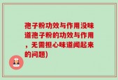 孢子粉功效与作用没味道孢子粉的功效与作用，无需担心味道闻起来的问题)