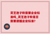 灵芝孢子粉需要企业标准吗_灵芝孢子粉是否需要遵循企业标准？