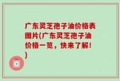 广东灵芝孢子油价格表图片(广东灵芝孢子油价格一览，快来了解！)