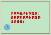 长期喝孢子粉的感受(长期饮用孢子粉的亲身体验分享)