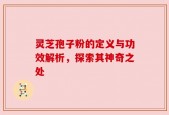 灵芝孢子粉的定义与功效解析，探索其神奇之处