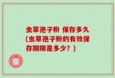 虫草孢子粉 保存多久(虫草孢子粉的有效保存期限是多少？)