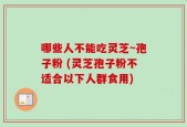 哪些人不能吃灵芝~孢子粉 (灵芝孢子粉不适合以下人群食用)