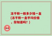 冻干粉一般多少钱一盒(冻干粉一盒平均价格，你知道吗？)