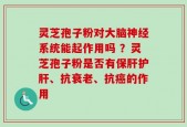灵芝孢子粉对大脑神经系统能起作用吗 ？灵芝孢子粉是否有保肝护肝、抗衰老、抗癌的作用