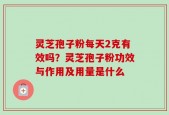 灵芝孢子粉每天2克有效吗？灵芝孢子粉功效与作用及用量是什么