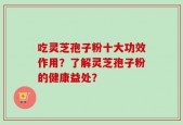 吃灵芝孢子粉十大功效作用？了解灵芝孢子粉的健康益处？