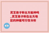 灵芝孢子粉北方能种吗_灵芝孢子粉在北方地区的种植可行性分析