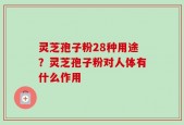 灵芝孢子粉28种用途？灵芝孢子粉对人体有什么作用