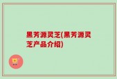 黑芳源灵芝(黑芳源灵芝产品介绍)